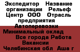 Экспедитор › Название организации ­ Рельеф-Центр, ООО › Отрасль предприятия ­ Автоперевозки › Минимальный оклад ­ 30 000 - Все города Работа » Вакансии   . Челябинская обл.,Аша г.